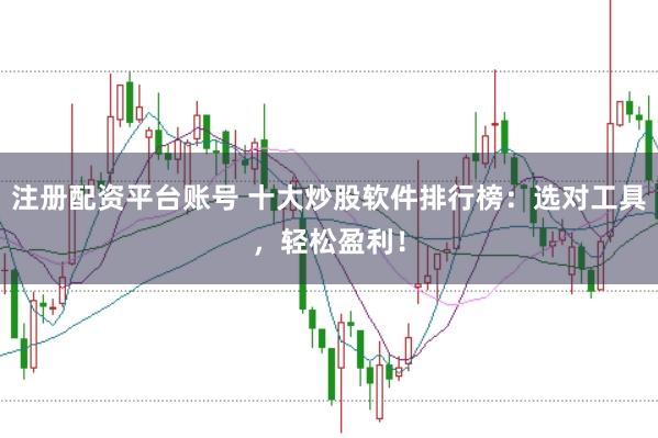 注册配资平台账号 十大炒股软件排行榜：选对工具，轻松盈利！