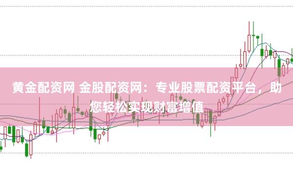 黄金配资网 金股配资网：专业股票配资平台，助您轻松实现财富增值