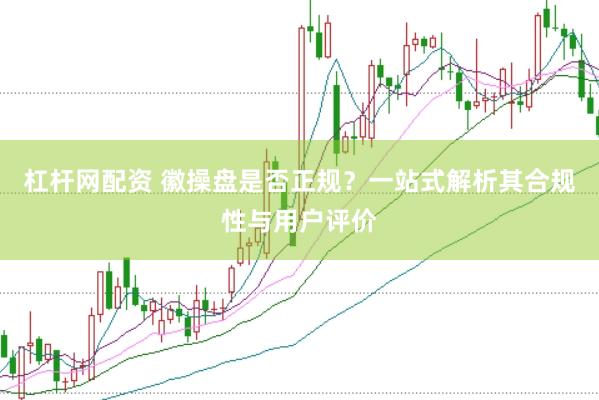 杠杆网配资 徽操盘是否正规？一站式解析其合规性与用户评价