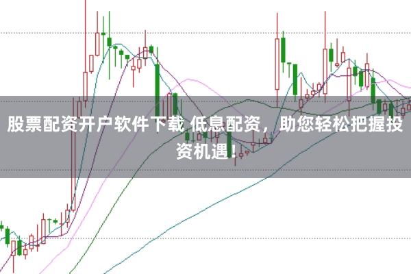 股票配资开户软件下载 低息配资，助您轻松把握投资机遇！