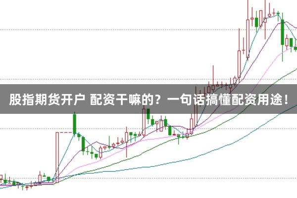 股指期货开户 配资干嘛的？一句话搞懂配资用途！