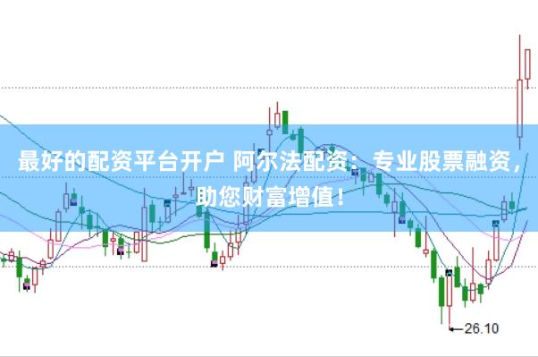 最好的配资平台开户 阿尔法配资：专业股票融资，助您财富增值！