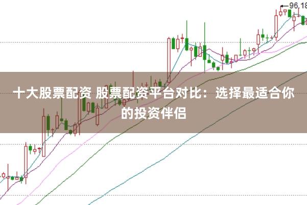 十大股票配资 股票配资平台对比：选择最适合你的投资伴侣