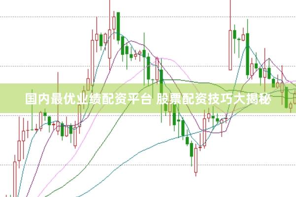 国内最优业绩配资平台 股票配资技巧大揭秘