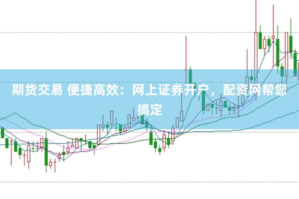 期货交易 便捷高效：网上证券开户，配资网帮您搞定