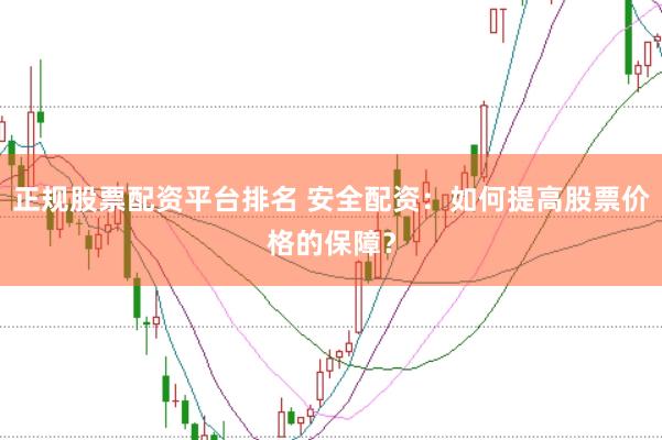 正规股票配资平台排名 安全配资：如何提高股票价格的保障？