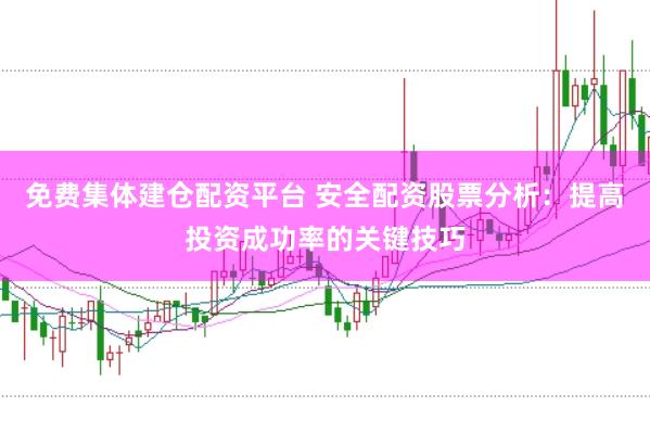 免费集体建仓配资平台 安全配资股票分析：提高投资成功率的关键技巧