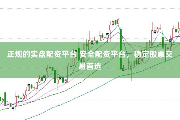 正规的实盘配资平台 安全配资平台，稳定股票交易首选