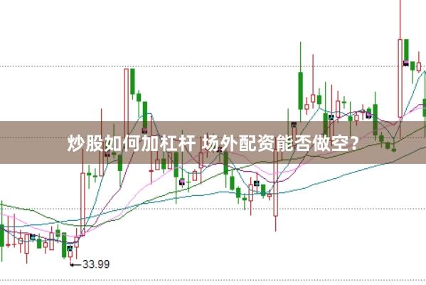 炒股如何加杠杆 场外配资能否做空？