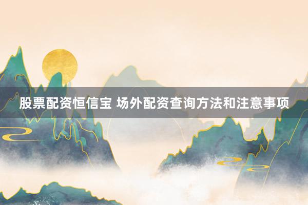 股票配资恒信宝 场外配资查询方法和注意事项