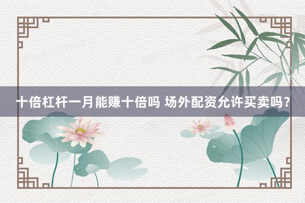 十倍杠杆一月能赚十倍吗 场外配资允许买卖吗?