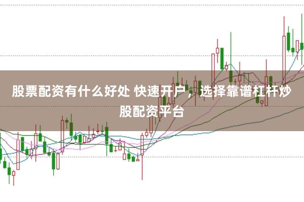 股票配资有什么好处 快速开户，选择靠谱杠杆炒股配资平台