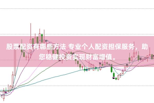 股票配资有哪些方法 专业个人配资担保服务，助您稳健投资实现财富增值。