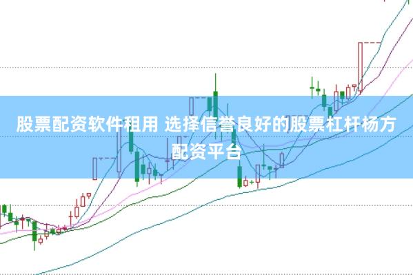 股票配资软件租用 选择信誉良好的股票杠杆杨方配资平台