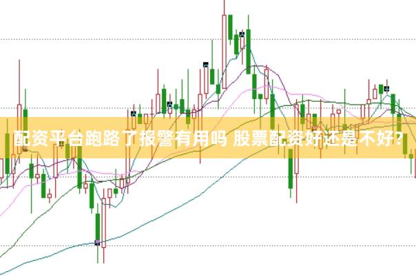 配资平台跑路了报警有用吗 股票配资好还是不好？