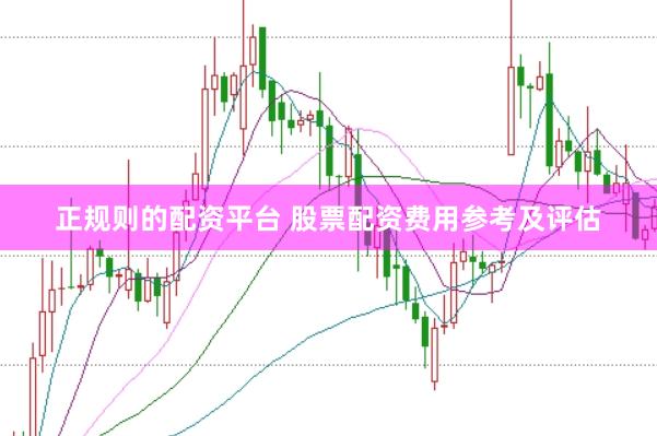 正规则的配资平台 股票配资费用参考及评估