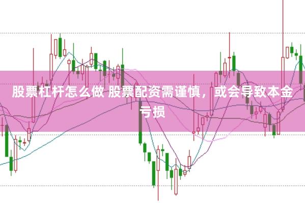 股票杠杆怎么做 股票配资需谨慎，或会导致本金亏损