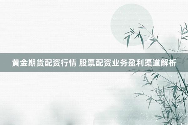 黄金期货配资行情 股票配资业务盈利渠道解析
