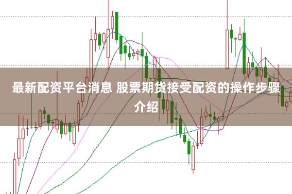 最新配资平台消息 股票期货接受配资的操作步骤介绍