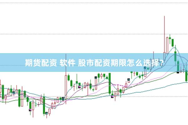 期货配资 软件 股市配资期限怎么选择？
