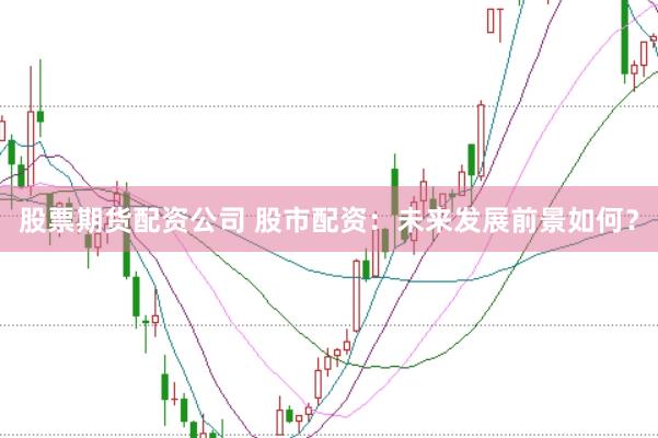 股票期货配资公司 股市配资：未来发展前景如何？