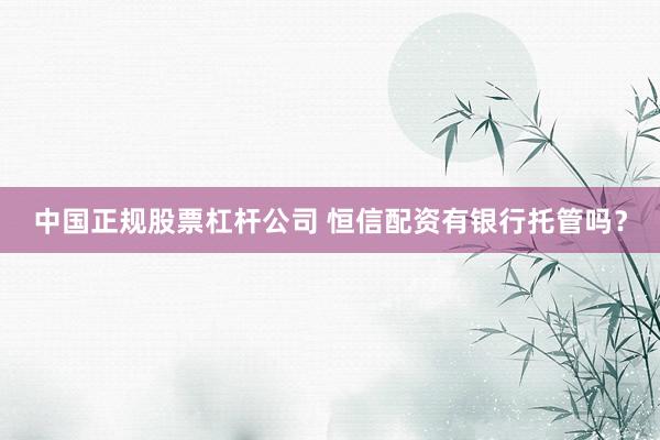 中国正规股票杠杆公司 恒信配资有银行托管吗？