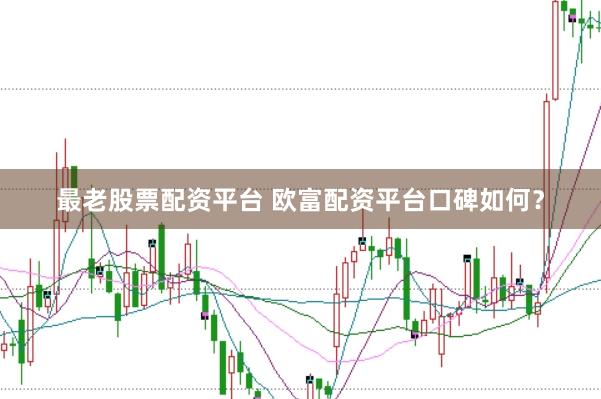 最老股票配资平台 欧富配资平台口碑如何？