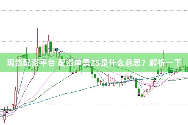 现货配资平台 配资单票25是什么意思？解析一下