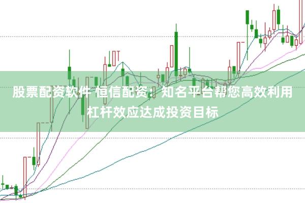 股票配资软件 恒信配资：知名平台帮您高效利用杠杆效应达成投资目标