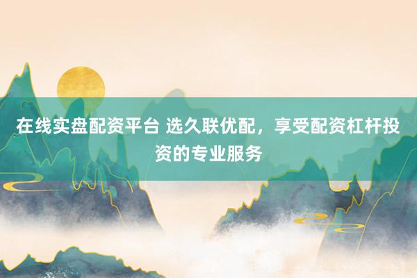 在线实盘配资平台 选久联优配，享受配资杠杆投资的专业服务