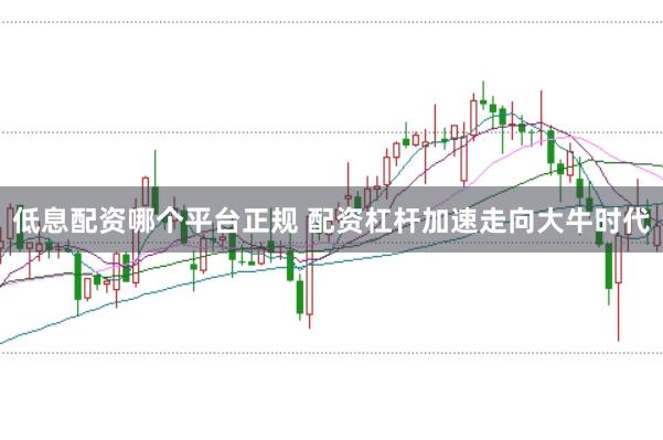 低息配资哪个平台正规 配资杠杆加速走向大牛时代