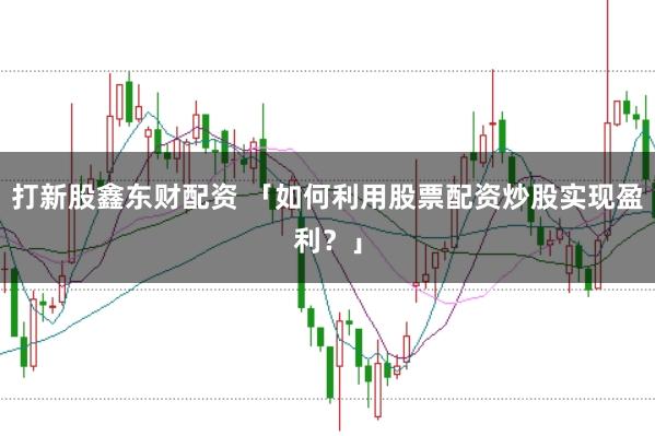 打新股鑫东财配资 「如何利用股票配资炒股实现盈利？」