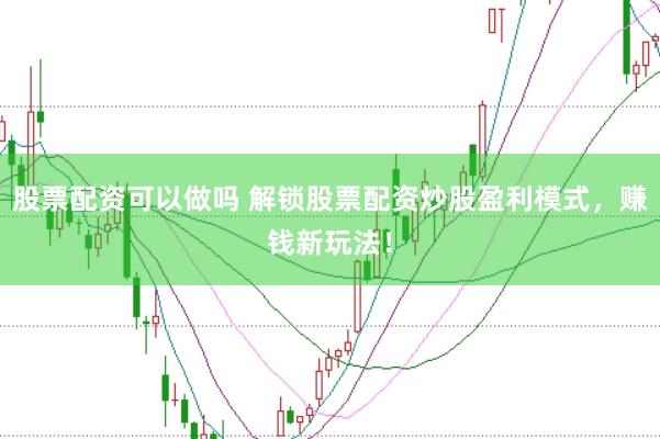 股票配资可以做吗 解锁股票配资炒股盈利模式，赚钱新玩法！