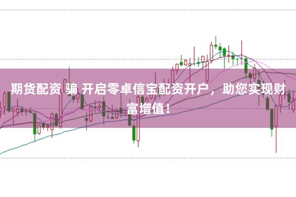 期货配资 骗 开启零卓信宝配资开户,助您实现财富增值!