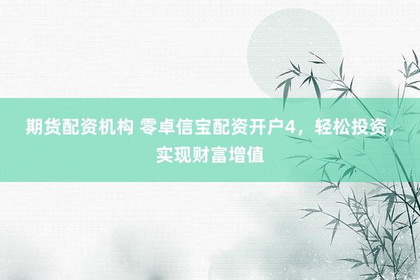 期货配资机构 零卓信宝配资开户4，轻松投资，实现财富增值