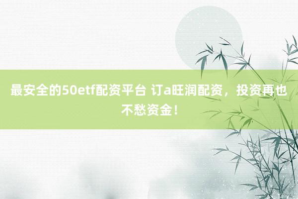 最安全的50etf配资平台 订a旺润配资，投资再也不愁资金！