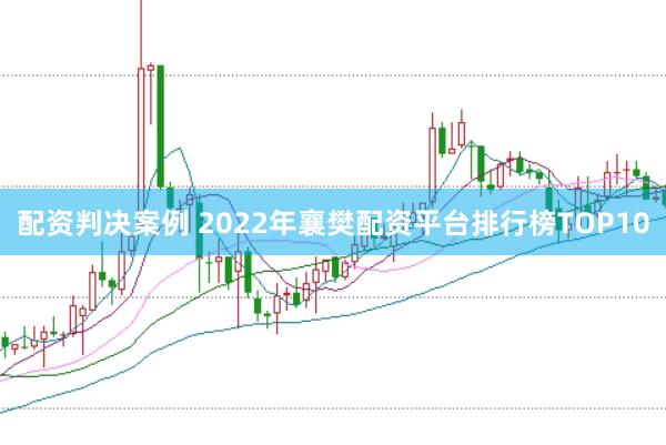 配资判决案例 2022年襄樊配资平台排行榜TOP10