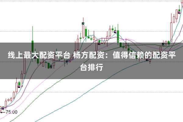 线上最大配资平台 杨方配资：值得信赖的配资平台排行
