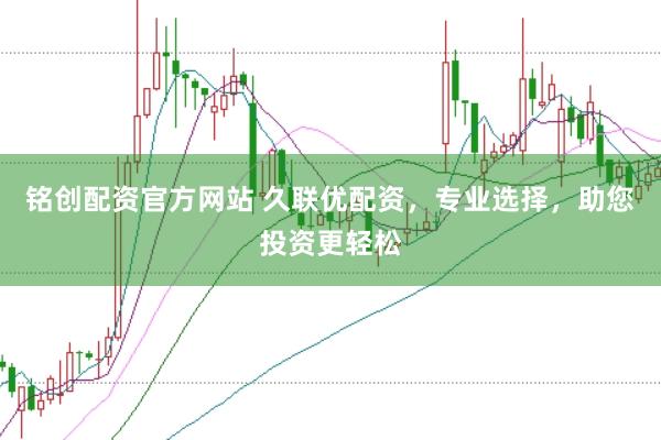 铭创配资官方网站 久联优配资，专业选择，助您投资更轻松