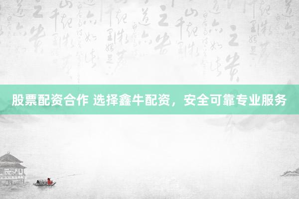 股票配资合作 选择鑫牛配资，安全可靠专业服务