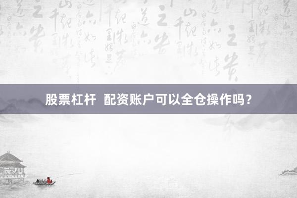 股票杠杆  配资账户可以全仓操作吗？