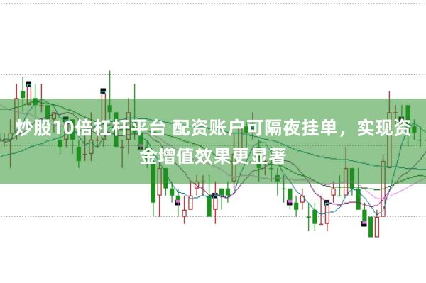 炒股10倍杠杆平台 配资账户可隔夜挂单，实现资金增值效果更显著