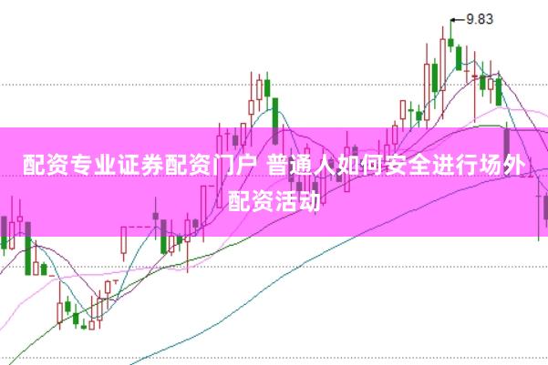 配资专业证券配资门户 普通人如何安全进行场外配资活动