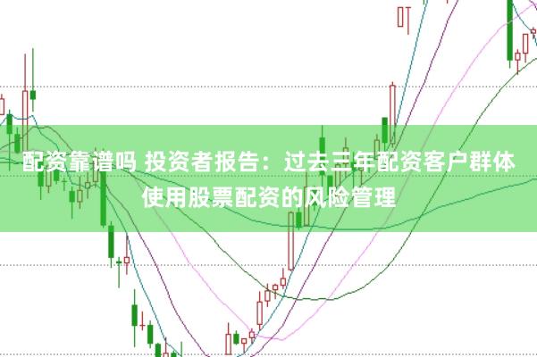 配资靠谱吗 投资者报告：过去三年配资客户群体使用股票配资的风险管理