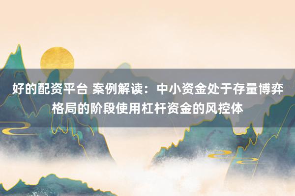 好的配资平台 案例解读：中小资金处于存量博弈格局的阶段使用杠杆资金的风控体