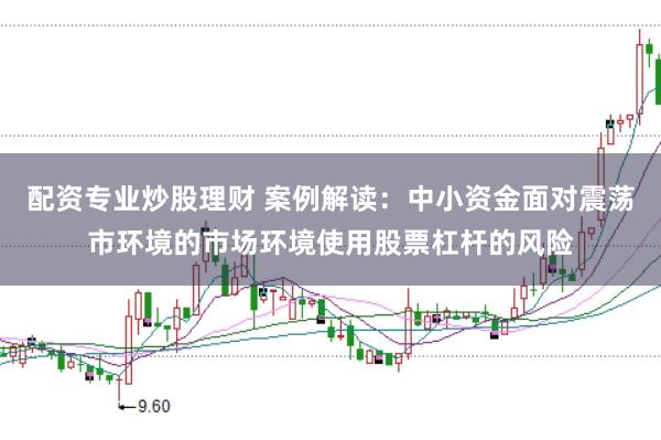 配资专业炒股理财 案例解读：中小资金面对震荡市环境的市场环境使用股票杠杆的风险