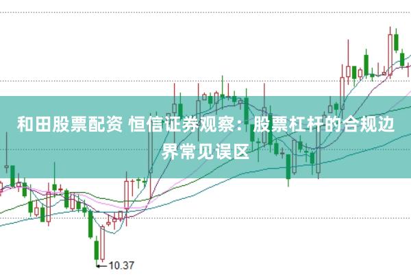 和田股票配资 恒信证券观察：股票杠杆的合规边界常见误区