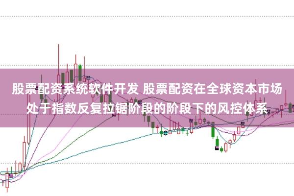 股票配资系统软件开发 股票配资在全球资本市场处于指数反复拉锯阶段的阶段下的风控体系