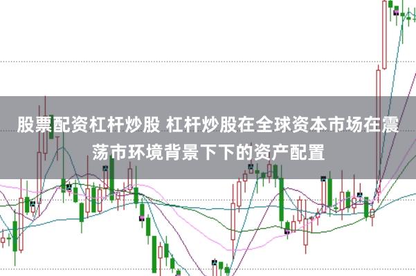 股票配资杠杆炒股 杠杆炒股在全球资本市场在震荡市环境背景下下的资产配置