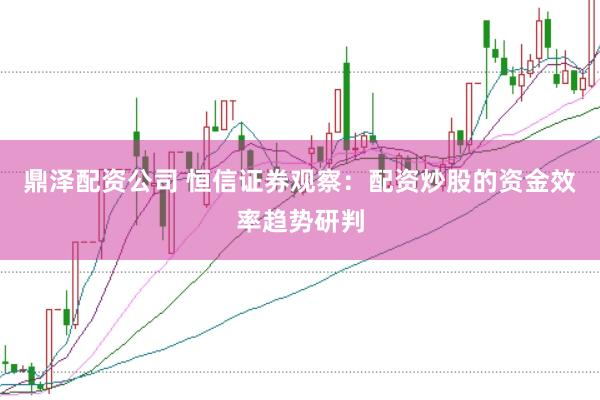 鼎泽配资公司 恒信证券观察：配资炒股的资金效率趋势研判